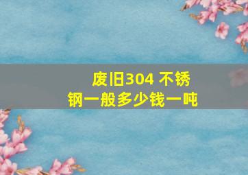 废旧304 不锈钢一般多少钱一吨